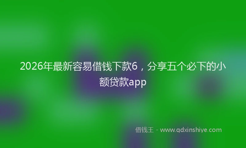 2026年最新容易借钱下款6，分享五个必下的小额贷款app