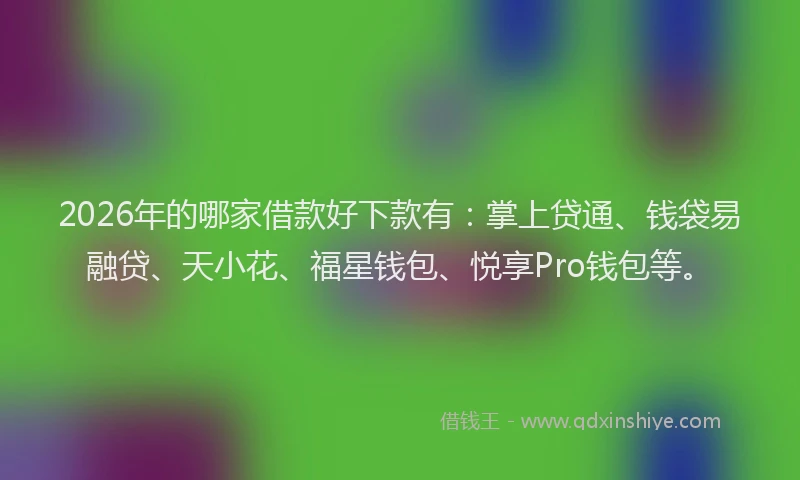2026年的哪家借款好下款有：掌上贷通、钱袋易融贷、天小花、福星钱包、悦享Pro钱包等。