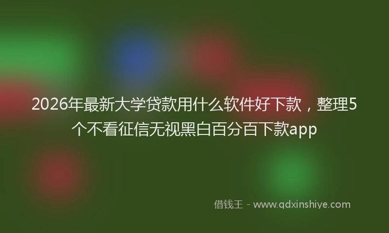 2026年最新大学贷款用什么软件好下款,整理5个不看征信无视黑白百分百下款app