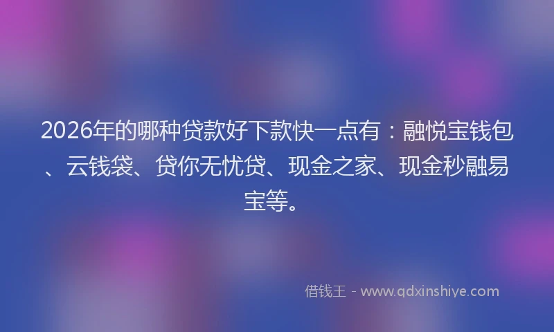 2026年的哪种贷款好下款快一点有：融悦宝钱包、云钱袋、贷你无忧贷、现金之家、现金秒融易宝等。