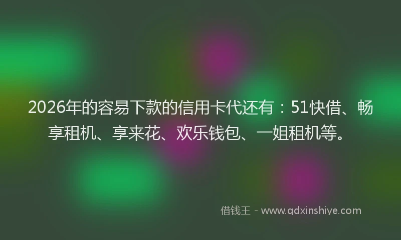 2026年的容易下款的信用卡代还有：51快借、畅享租机、享来花、欢乐钱包、一姐租机等。