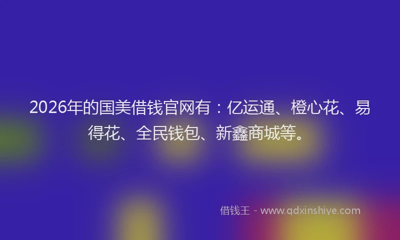 2026年的国美借钱官网有：亿运通、橙心花、易得花、全民钱包、新鑫商城等。