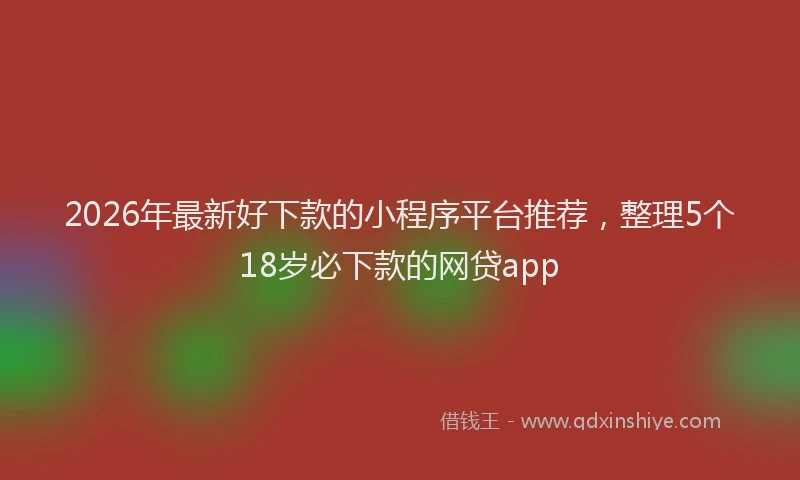 2026年最新好下款的小程序平台推荐，整理5个18岁必下款的网贷app