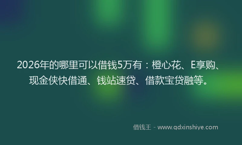 2026年的哪里可以借钱5万有：橙心花、E享购、现金侠快借通、钱站速贷、借款宝贷融等。