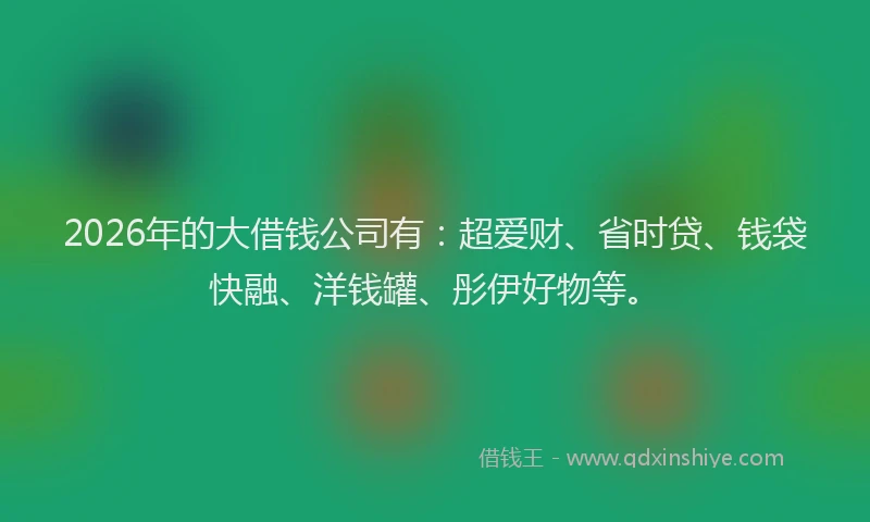 2026年的大借钱公司有:超爱财、省时贷、钱袋快融、洋钱罐、彤伊好物等。