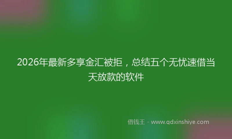 2026年最新多享金汇被拒,总结五个无忧速借当天放款的软件
