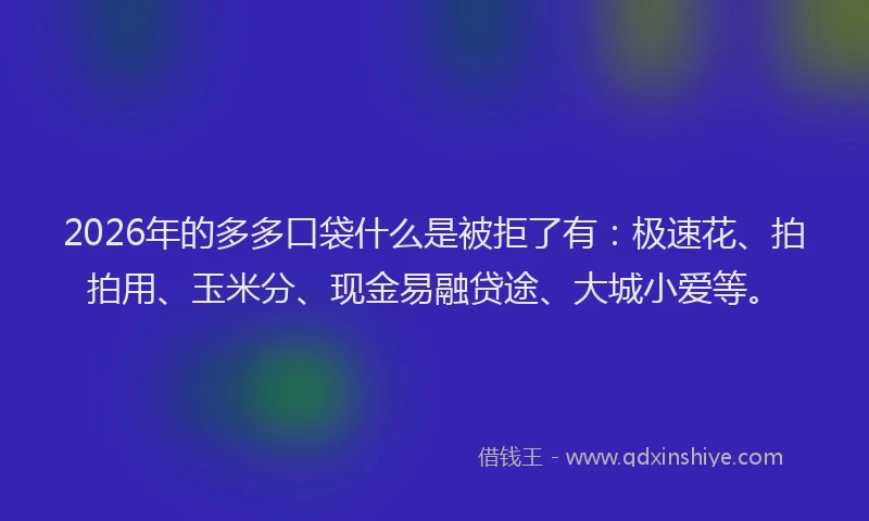 2026年的多多口袋什么是被拒了有：极速花、拍拍用、玉米分、现金易融贷途、大城小爱等。