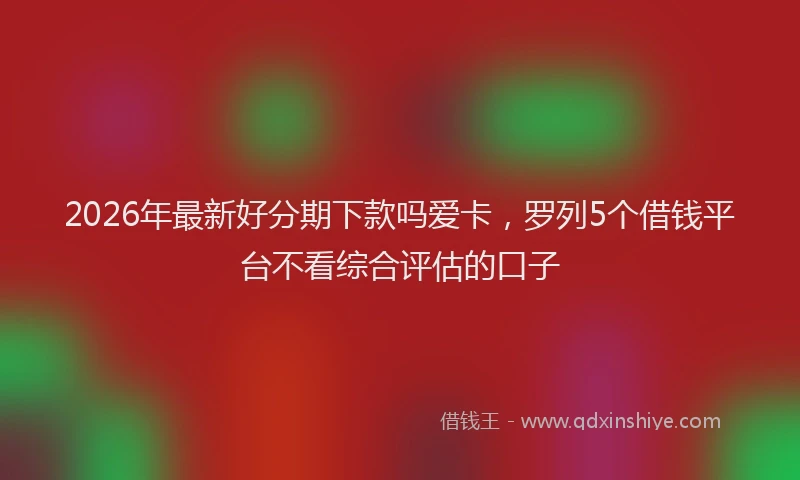 2026年最新好分期下款吗爱卡，罗列5个借钱平台不看综合评估的口子