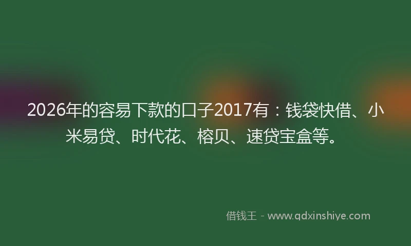 2026年的容易下款的口子2017有：钱袋快借、小米易贷、时代花、榕贝、速贷宝盒等。