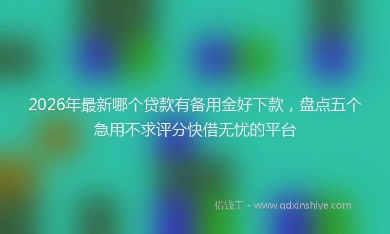 2026年最新哪个贷款有备用金好下款，盘点五个急用不求评分快借无忧的平台