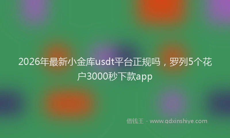 2026年最新小金库usdt平台正规吗，罗列5个花户3000秒下款app