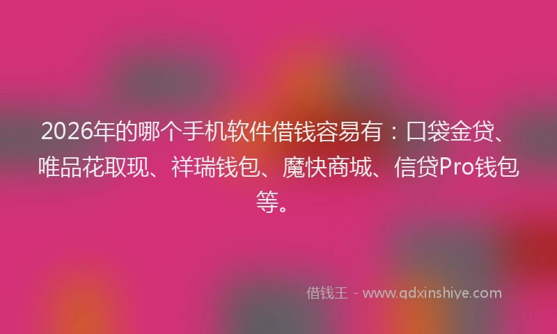 2026年的哪个手机软件借钱容易有：口袋金贷、唯品花取现、祥瑞钱包、魔快商城、信贷Pro钱包等。