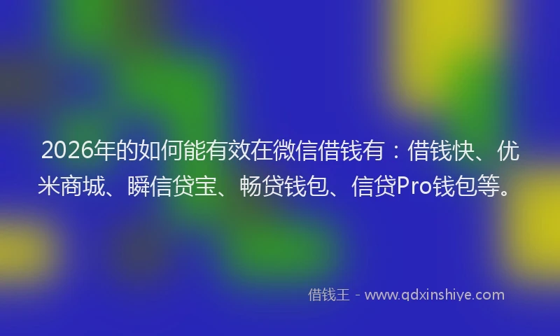 2026年的如何能有效在微信借钱有：借钱快、优米商城、瞬信贷宝、畅贷钱包、信贷Pro钱包等。