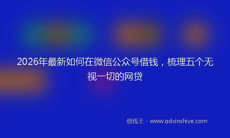 2026年最新如何在微信公众号借钱，梳理五个无视一切的网贷