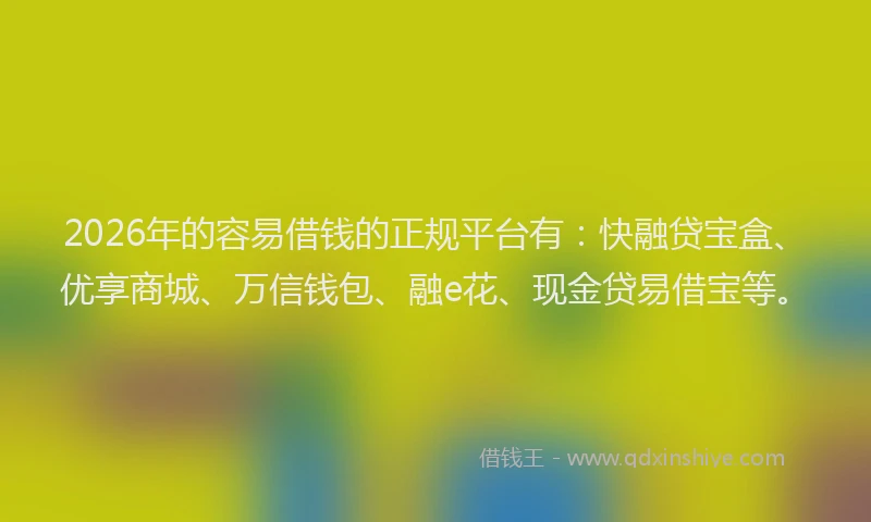 2026年的容易借钱的正规平台有：快融贷宝盒、优享商城、万信钱包、融e花、现金贷易借宝等。