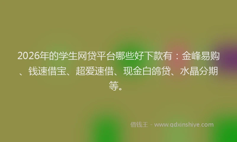 2026年的学生网贷平台哪些好下款有：金峰易购、钱速借宝、超爱速借、现金白鸽贷、水晶分期等。