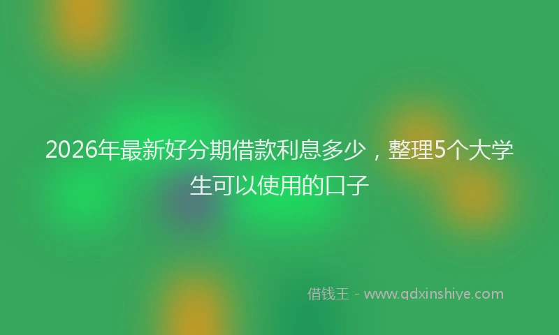 2026年最新好分期借款利息多少，整理5个大学生可以使用的口子