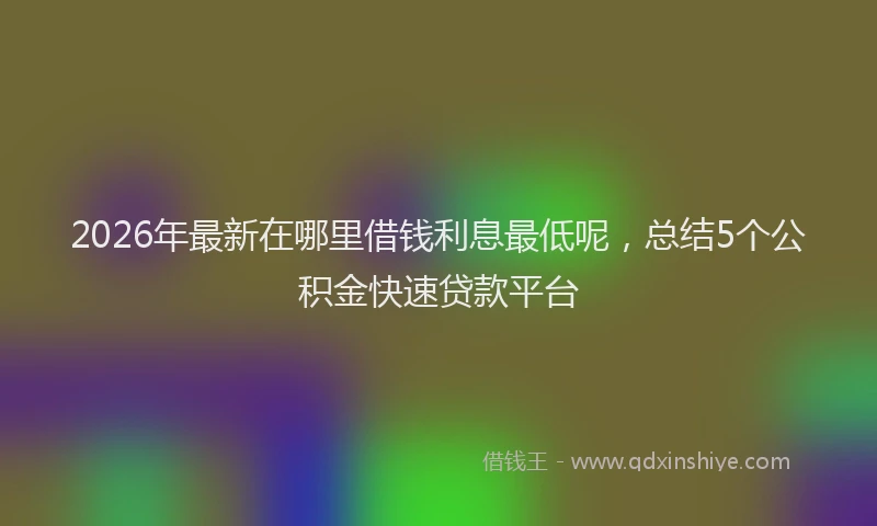 2026年最新在哪里借钱利息最低呢，总结5个公积金快速贷款平台