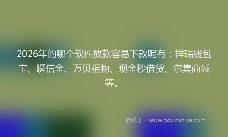 2026年的哪个软件放款容易下款呢有:祥瑞钱包宝、瞬信金、万贝租物、现金秒借贷、尔集商城等。