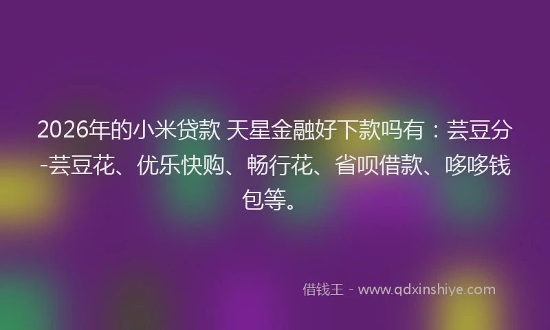 2026年的小米贷款 天星金融好下款吗有：芸豆分-芸豆花、优乐快购、畅行花、省呗借款、哆哆钱包等。