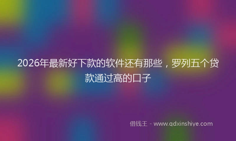 2026年最新好下款的软件还有那些，罗列五个贷款通过高的口子
