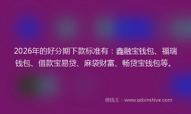 2026年的好分期下款标准有：鑫融宝钱包、福瑞钱包、借款宝易贷、麻袋财富、畅贷宝钱包等。