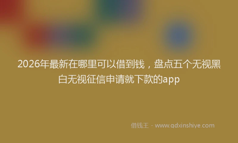 2026年最新在哪里可以借到钱，盘点五个无视黑白无视征信申请就下款的app