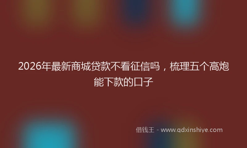 2026年最新商城贷款不看征信吗，梳理五个高炮能下款的口子