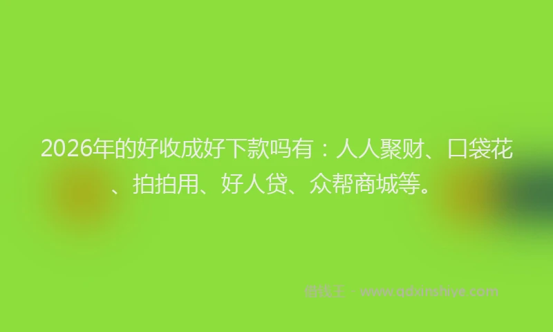 2026年的好收成好下款吗有：人人聚财、口袋花、拍拍用、好人贷、众帮商城等。