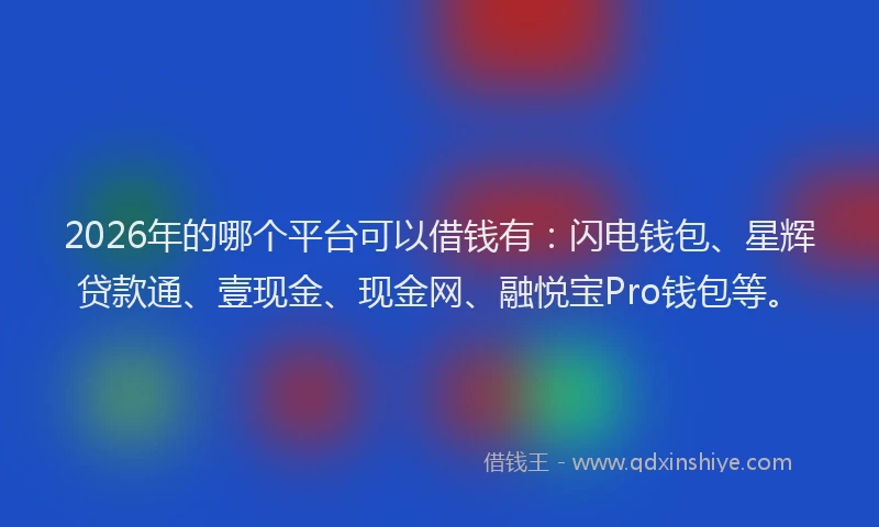 2026年的哪个平台可以借钱有:闪电钱包、星辉贷款通、壹现金、现金网、融悦宝Pro钱包等。