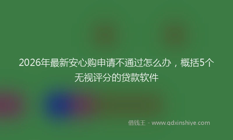2026年最新安心购申请不通过怎么办，概括5个无视评分的贷款软件