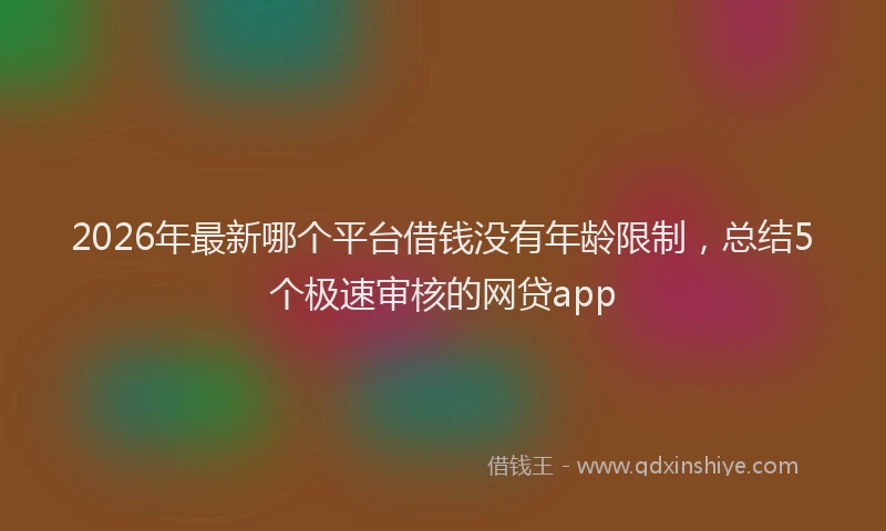 2026年最新哪个平台借钱没有年龄限制，总结5个极速审核的网贷app