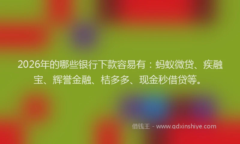 2026年的哪些银行下款容易有：蚂蚁微贷、疾融宝、辉誉金融、桔多多、现金秒借贷等。