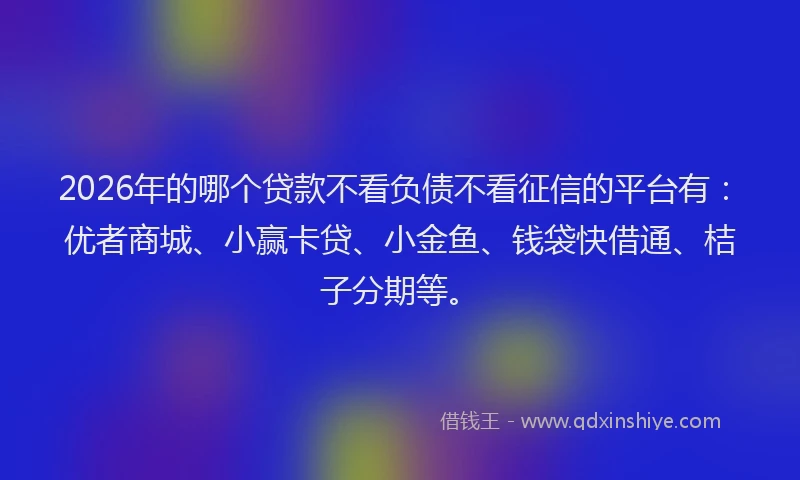 2026年的哪个贷款不看负债不看征信的平台有:优者商城、小赢卡贷、小金鱼、钱袋快借通、桔子分期等。