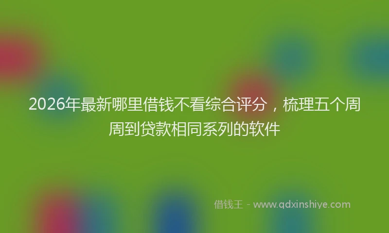 2026年最新哪里借钱不看综合评分，梳理五个周周到贷款相同系列的软件