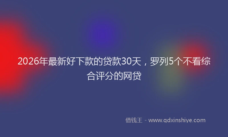 2026年最新好下款的贷款30天，罗列5个不看综合评分的网贷