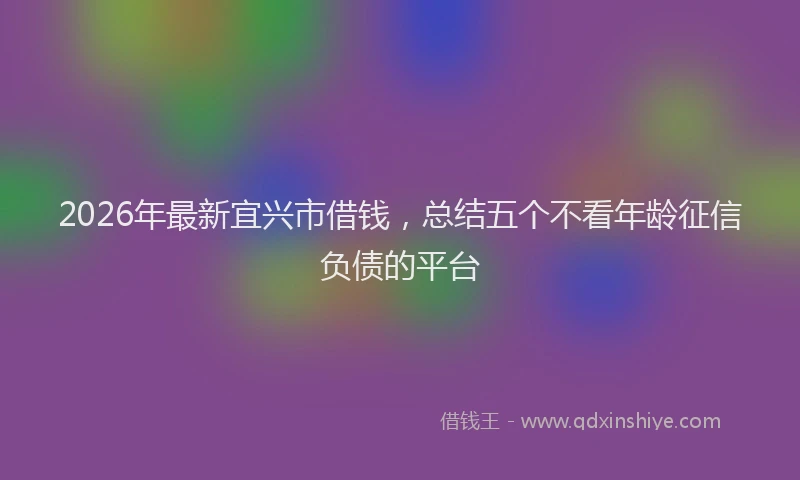 2026年最新宜兴市借钱，总结五个不看年龄征信负债的平台
