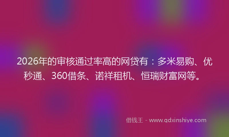 2026年的审核通过率高的网贷有：多米易购、优秒通、360借条、诺祥租机、恒瑞财富网等。