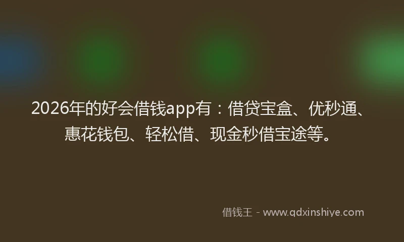 2026年的好会借钱app有：借贷宝盒、优秒通、惠花钱包、轻松借、现金秒借宝途等。
