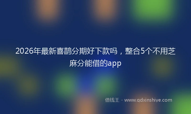 2026年最新喜鹊分期好下款吗,整合5个不用芝麻分能借的app