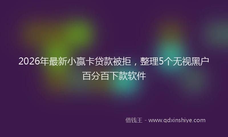 2026年最新小赢卡贷款被拒，整理5个无视黑户百分百下款软件