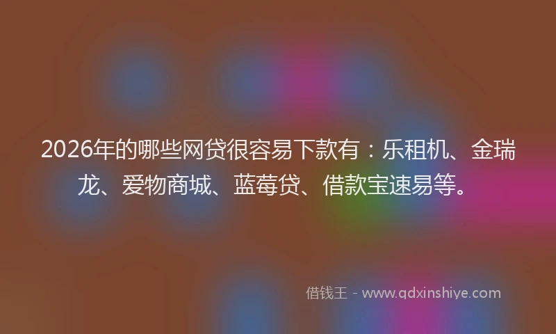2026年的哪些网贷很容易下款有：乐租机、金瑞龙、爱物商城、蓝莓贷、借款宝速易等。