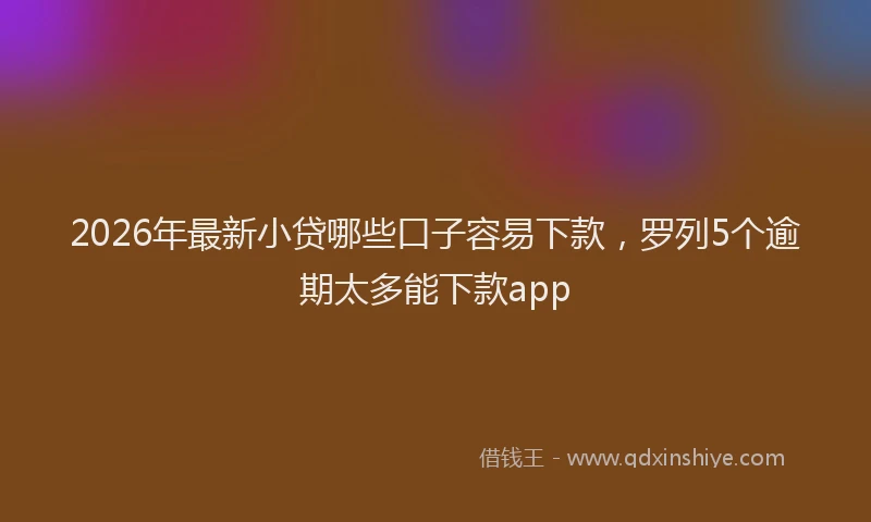 2026年最新小贷哪些口子容易下款，罗列5个逾期太多能下款app