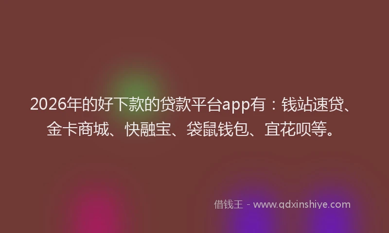 2026年的好下款的贷款平台app有：钱站速贷、金卡商城、快融宝、袋鼠钱包、宜花呗等。