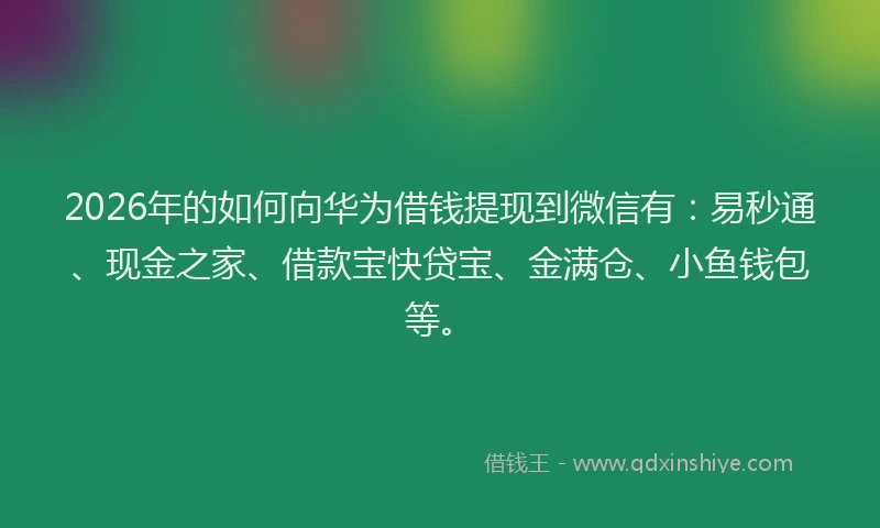 2026年的如何向华为借钱提现到微信有：易秒通、现金之家、借款宝快贷宝、金满仓、小鱼钱包等。