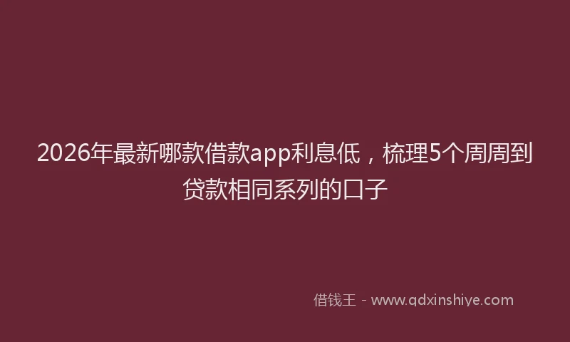 2026年最新哪款借款app利息低，梳理5个周周到贷款相同系列的口子