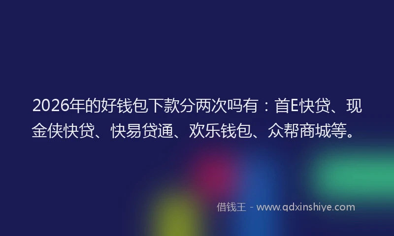 2026年的好钱包下款分两次吗有：首E快贷、现金侠快贷、快易贷通、欢乐钱包、众帮商城等。