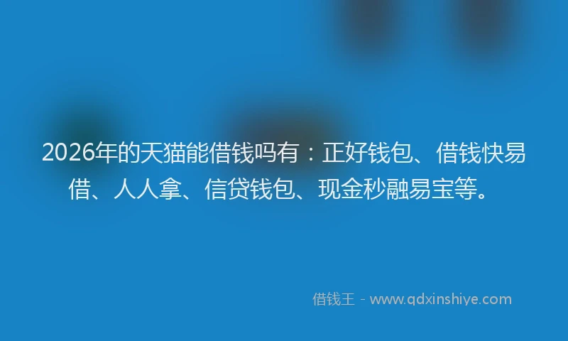 2026年的天猫能借钱吗有：正好钱包、借钱快易借、人人拿、信贷钱包、现金秒融易宝等。