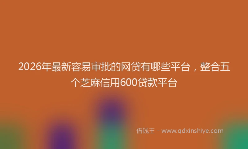 2026年最新容易审批的网贷有哪些平台，整合五个芝麻信用600贷款平台