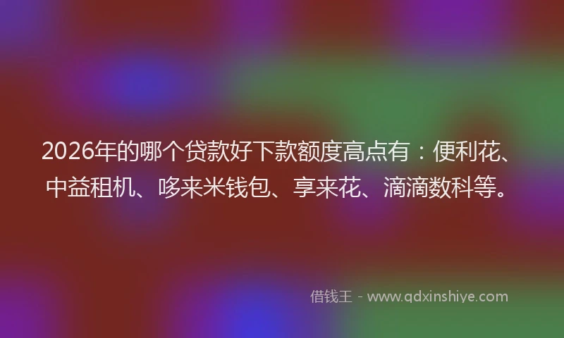 2026年的哪个贷款好下款额度高点有:便利花、中益租机、哆来米钱包、享来花、滴滴数科等。
